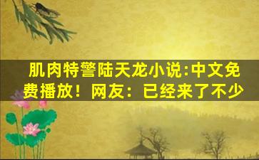肌肉特警陆天龙小说:中文免费播放！网友：已经来了不少