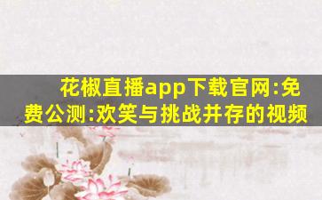 花椒直播app下载官网:免费公测:欢笑与挑战并存的视频