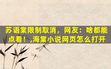 苏语棠限制取消，网友：啥都能点看！,海棠小说网页怎么打开