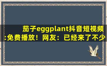 茄子eggplant抖音短视频:免费播放！网友：已经来了不少