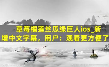 草莓榴莲丝瓜绿巨人ios_新增中文字幕，用户：观看更方便了