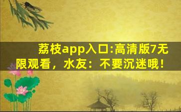 荔枝app入口:高清版7无限观看，水友：不要沉迷哦！