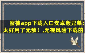 蜜柚app下载入口安卓版兄弟:太好用了无敌！,无视风险下载的app