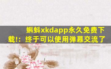 蝌蚪xkdapp永久免费下载!：终于可以使用弹幕交流了