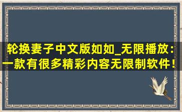轮换妻子中文版如如_无限播放：一款有很多精彩内容无限制软件！