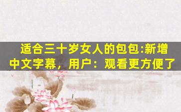 适合三十岁女人的包包:新增中文字幕，用户：观看更方便了