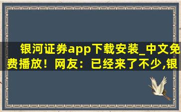 银河证券app下载安装_中文免费播放！网友：已经来了不少,银河证券怎么样
