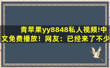 青苹果yy8848私人视频!中文免费播放！网友：已经来了不少