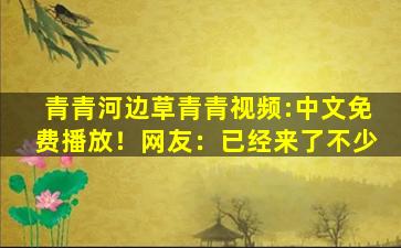 青青河边草青青视频:中文免费播放！网友：已经来了不少