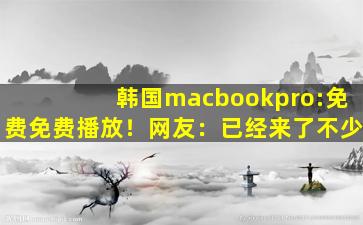 韩国macbookpro:免费免费播放！网友：已经来了不少