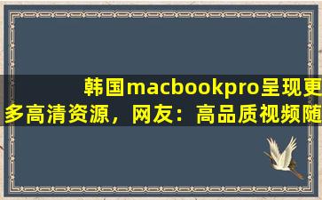 韩国macbookpro呈现更多高清资源，网友：高品质视频随时看！