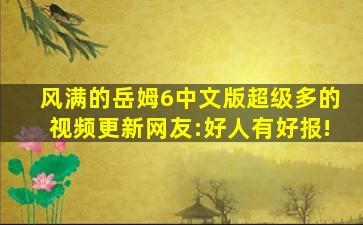 风满的岳姆6中文版超级多的视频更新网友:好人有好报!