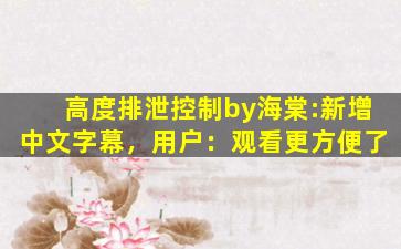 高度排泄控制by海棠:新增中文字幕，用户：观看更方便了
