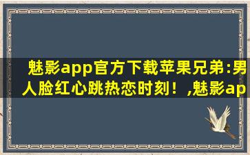 魅影app官方下载苹果兄弟:男人脸红心跳热恋时刻！,魅影app靠谱吗