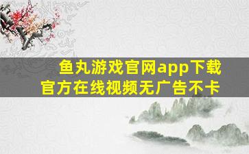 鱼丸游戏官网app下载官方在线视频无广告不卡
