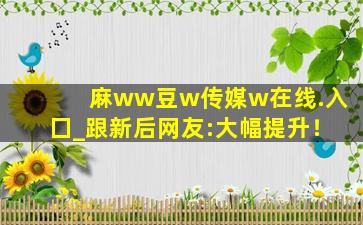 麻ww豆w传媒w在线.入囗_跟新后网友:大幅提升！