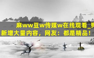麻ww豆w传媒w在线观看_狗新增大量内容，网友：都是精品！