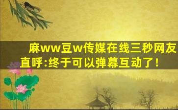 麻ww豆w传媒在线三秒网友直呼:终于可以弹幕互动了！