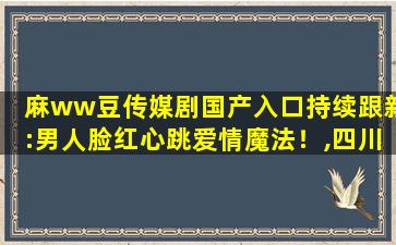 麻ww豆传媒剧国产入口持续跟新:男人脸红心跳爱情魔法！,四川传媒学院容易考吗