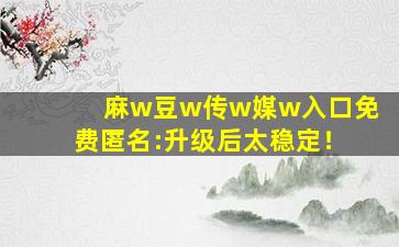 麻w豆w传w媒w入口免费匿名:升级后太稳定！