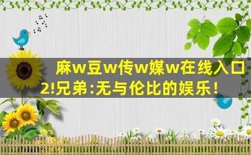 麻w豆w传w媒w在线入口2!兄弟:无与伦比的娱乐！