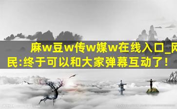 麻w豆w传w媒w在线入口_网民:终于可以和大家弹幕互动了！