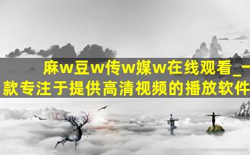 麻w豆w传w媒w在线观看_一款专注于提供高清视频的播放软件