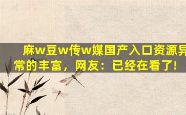 麻w豆w传w媒国产入口资源异常的丰富，网友：已经在看了!