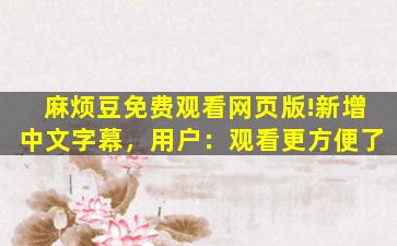 麻烦豆免费观看网页版!新增中文字幕，用户：观看更方便了