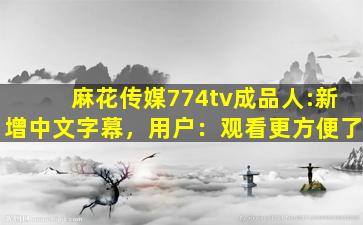 麻花传媒774tv成品人:新增中文字幕，用户：观看更方便了