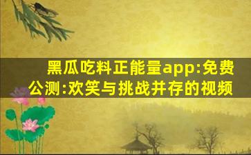 黑瓜吃料正能量app:免费公测:欢笑与挑战并存的视频