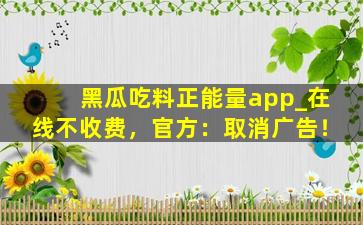 黑瓜吃料正能量app_在线不收费，官方：取消广告！