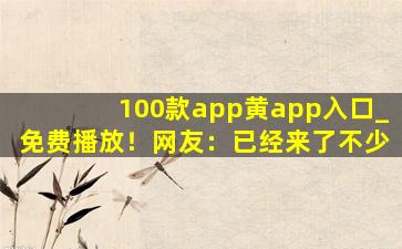 100款app黄app入口_免费播放！网友：已经来了不少