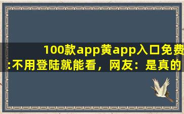 100款app黄app入口免费:不用登陆就能看，网友：是真的！
