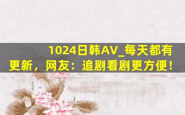 1024日韩AV_每天都有更新，网友：追剧看剧更方便！