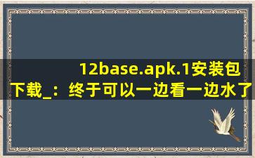 12base.apk.1安装包下载_：终于可以一边看一边水了cc