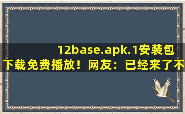 12base.apk.1安装包下载免费播放！网友：已经来了不少cc