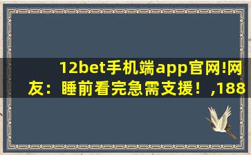 12bet手机端app官网!网友：睡前看完急需支援！,188bet手机版app