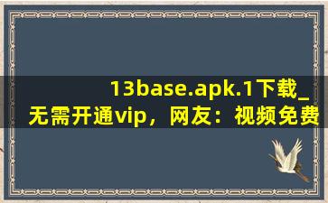 13base.apk.1下载_无需开通vip，网友：视频免费点播！