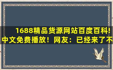 1688精品货源网站百度百科!中文免费播放！网友：已经来了不少