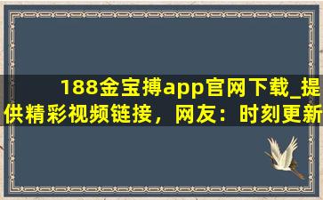 188金宝搏app官网下载_提供精彩视频链接，网友：时刻更新视频