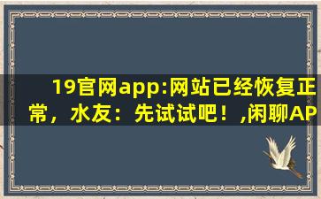 19官网app:网站已经恢复正常，水友：先试试吧！,闲聊APP什么时候恢复正常