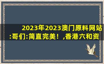 2023年2023澳门原料网站:哥们:简直完美！,香港六和资料大全