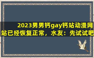 2023男男钙gay钙站动漫网站已经恢复正常，水友：先试试吧！