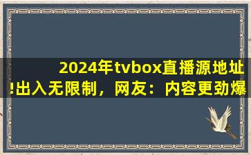 2024年tvbox直播源地址!出入无限制，网友：内容更劲爆！