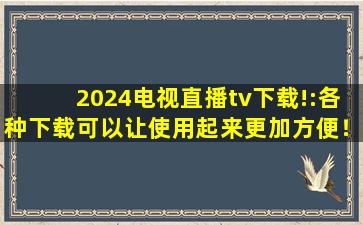 2024电视直播tv下载!:各种下载可以让使用起来更加方便！