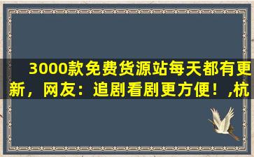 3000款免费货源站每天都有更新，网友：追剧看剧更方便！,杭州品牌尾货批发货源挑款在哪里