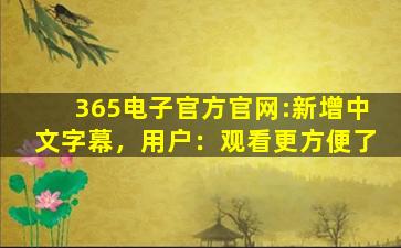 365电子官方官网:新增中文字幕，用户：观看更方便了