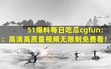 51爆料每日吃瓜cgfun:：高清高质量视频无限制免费看！