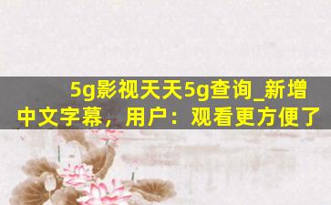 5g影视天天5g查询_新增中文字幕，用户：观看更方便了